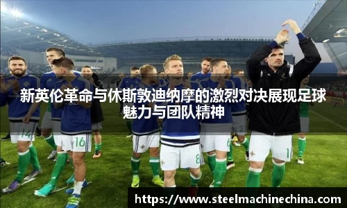 新英伦革命与休斯敦迪纳摩的激烈对决展现足球魅力与团队精神