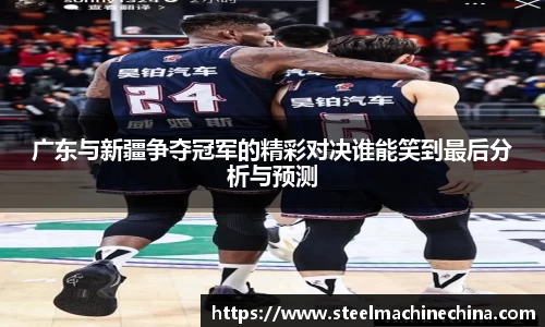 广东与新疆争夺冠军的精彩对决谁能笑到最后分析与预测